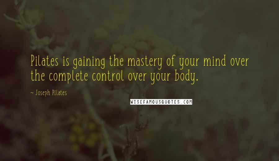 Joseph Pilates Quotes: Pilates is gaining the mastery of your mind over the complete control over your body.
