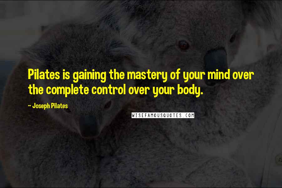 Joseph Pilates Quotes: Pilates is gaining the mastery of your mind over the complete control over your body.