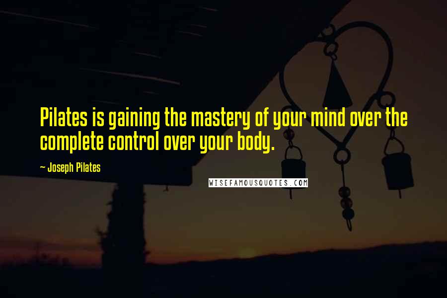 Joseph Pilates Quotes: Pilates is gaining the mastery of your mind over the complete control over your body.