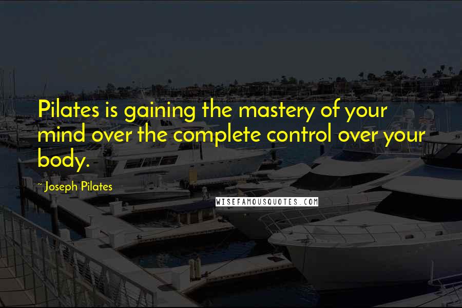 Joseph Pilates Quotes: Pilates is gaining the mastery of your mind over the complete control over your body.