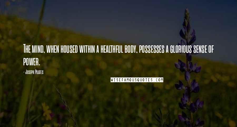 Joseph Pilates Quotes: The mind, when housed within a healthful body, possesses a glorious sense of power.