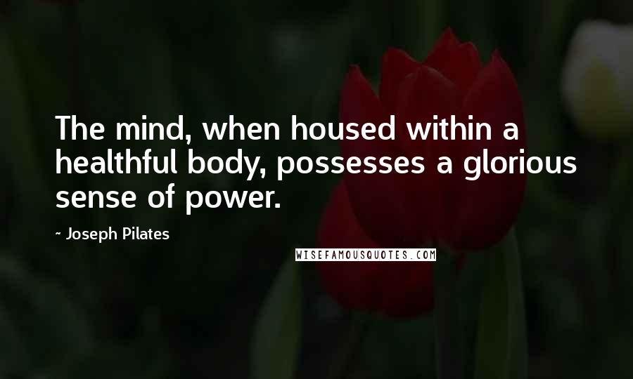 Joseph Pilates Quotes: The mind, when housed within a healthful body, possesses a glorious sense of power.