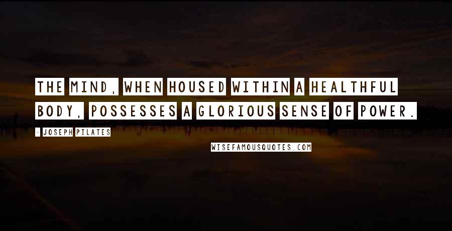 Joseph Pilates Quotes: The mind, when housed within a healthful body, possesses a glorious sense of power.