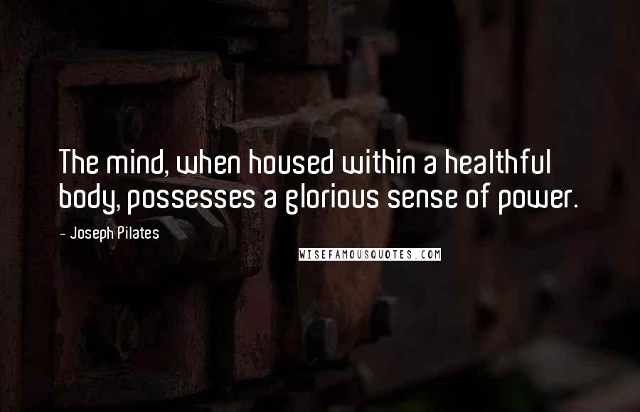 Joseph Pilates Quotes: The mind, when housed within a healthful body, possesses a glorious sense of power.