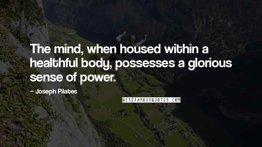 Joseph Pilates Quotes: The mind, when housed within a healthful body, possesses a glorious sense of power.