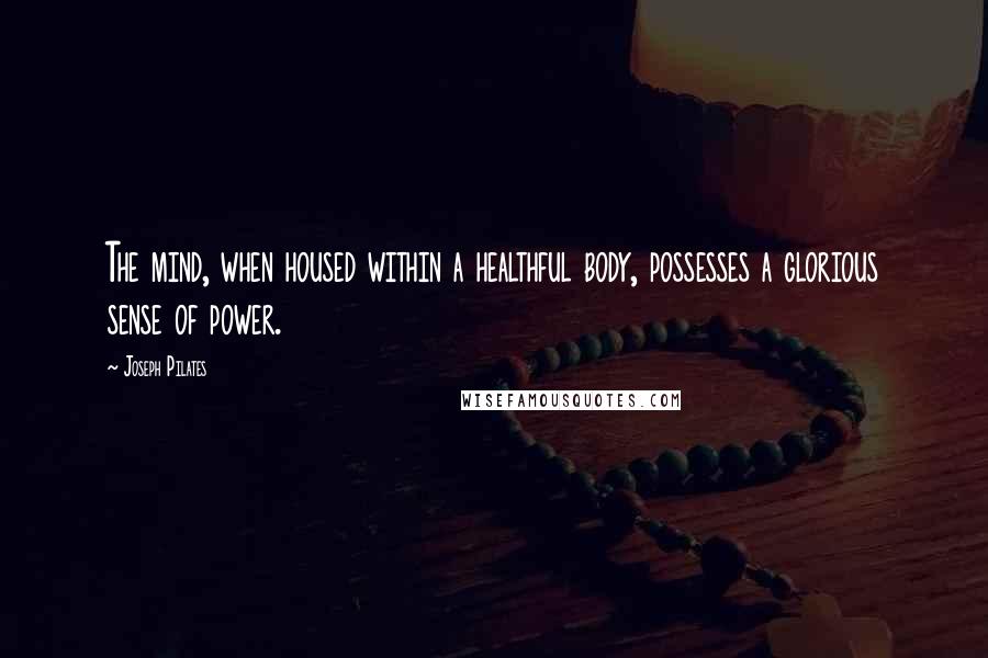 Joseph Pilates Quotes: The mind, when housed within a healthful body, possesses a glorious sense of power.