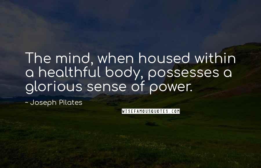Joseph Pilates Quotes: The mind, when housed within a healthful body, possesses a glorious sense of power.