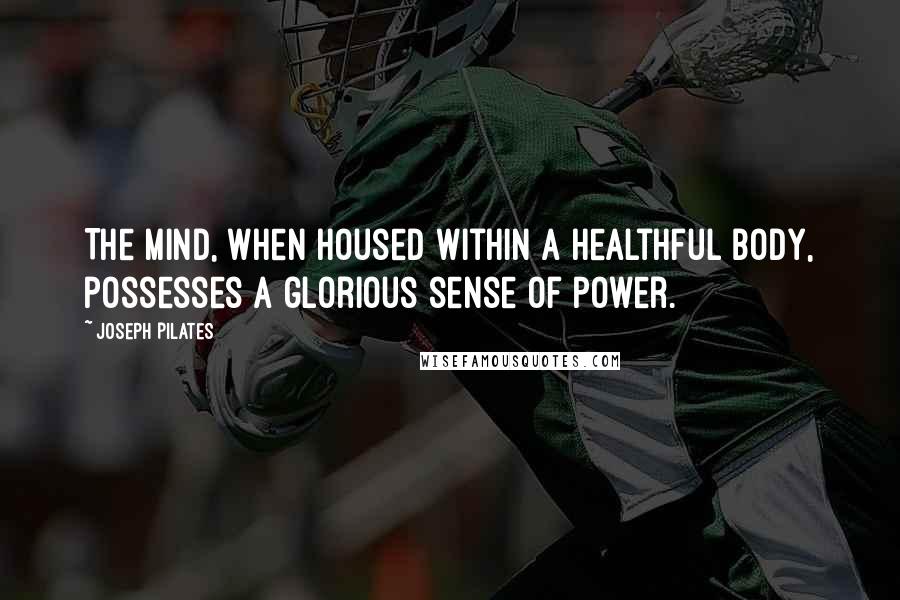 Joseph Pilates Quotes: The mind, when housed within a healthful body, possesses a glorious sense of power.