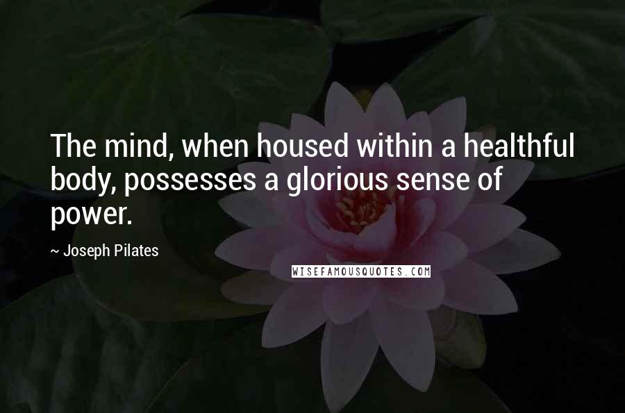 Joseph Pilates Quotes: The mind, when housed within a healthful body, possesses a glorious sense of power.