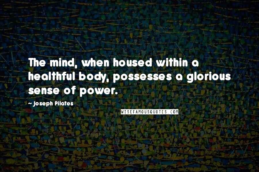 Joseph Pilates Quotes: The mind, when housed within a healthful body, possesses a glorious sense of power.