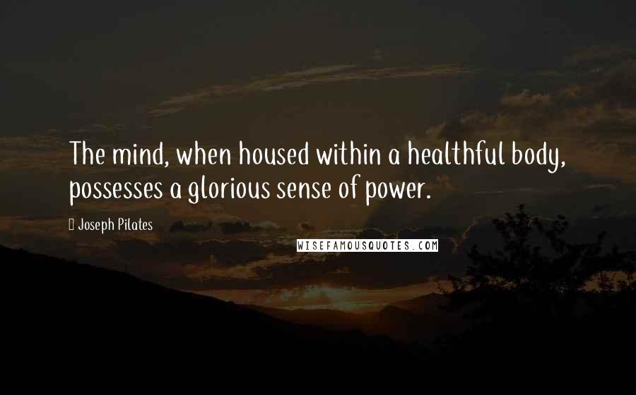 Joseph Pilates Quotes: The mind, when housed within a healthful body, possesses a glorious sense of power.