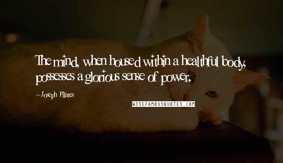 Joseph Pilates Quotes: The mind, when housed within a healthful body, possesses a glorious sense of power.