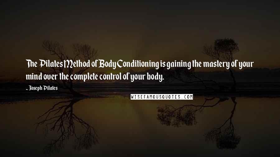 Joseph Pilates Quotes: The Pilates Method of Body Conditioning is gaining the mastery of your mind over the complete control of your body.