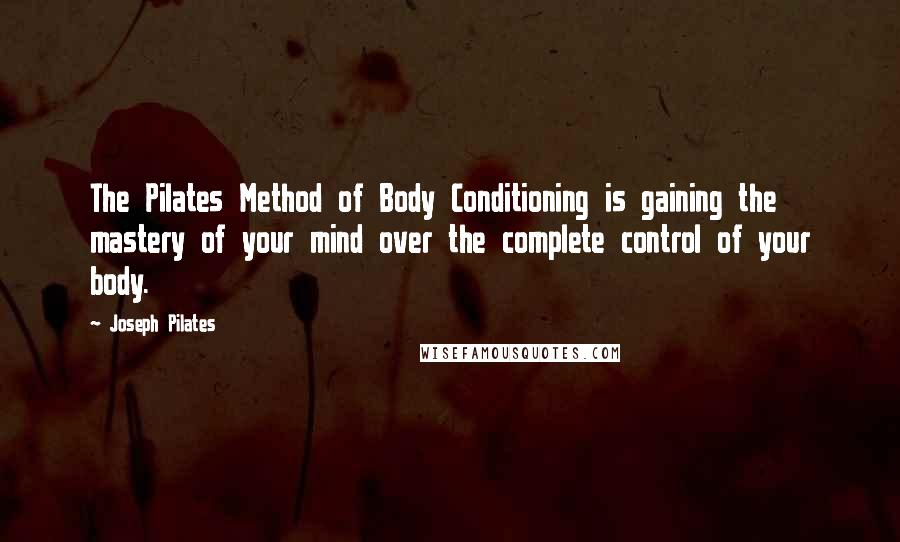 Joseph Pilates Quotes: The Pilates Method of Body Conditioning is gaining the mastery of your mind over the complete control of your body.