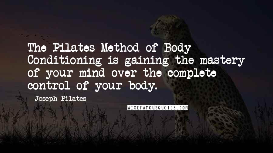 Joseph Pilates Quotes: The Pilates Method of Body Conditioning is gaining the mastery of your mind over the complete control of your body.