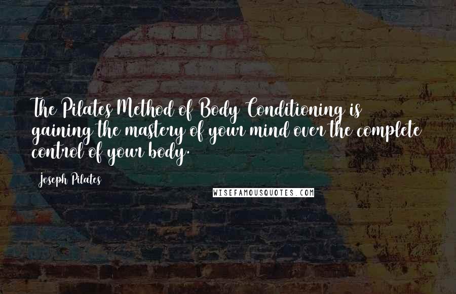 Joseph Pilates Quotes: The Pilates Method of Body Conditioning is gaining the mastery of your mind over the complete control of your body.