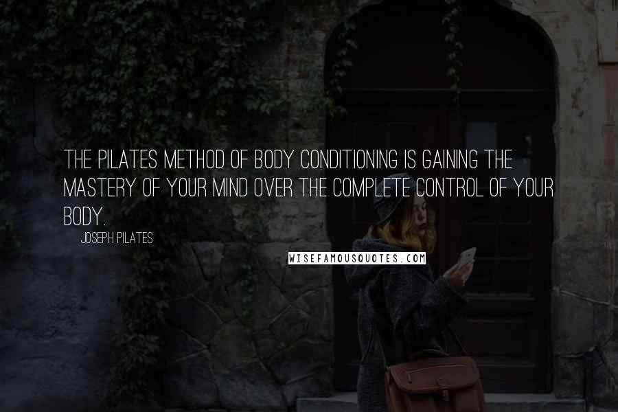 Joseph Pilates Quotes: The Pilates Method of Body Conditioning is gaining the mastery of your mind over the complete control of your body.