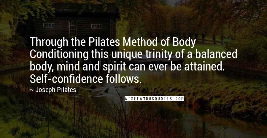 Joseph Pilates Quotes: Through the Pilates Method of Body Conditioning this unique trinity of a balanced body, mind and spirit can ever be attained. Self-confidence follows.