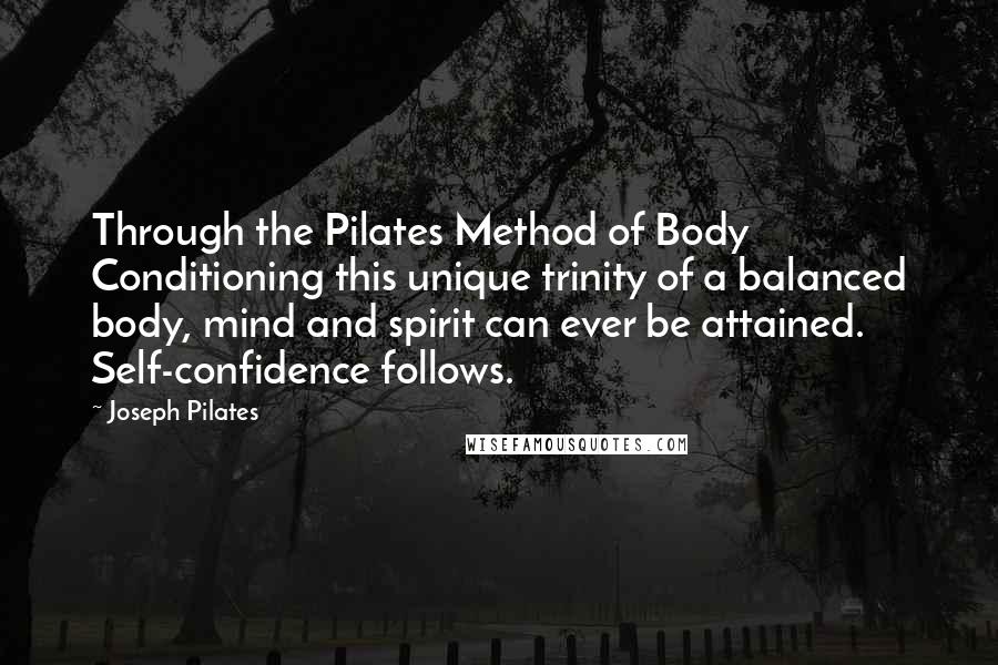 Joseph Pilates Quotes: Through the Pilates Method of Body Conditioning this unique trinity of a balanced body, mind and spirit can ever be attained. Self-confidence follows.