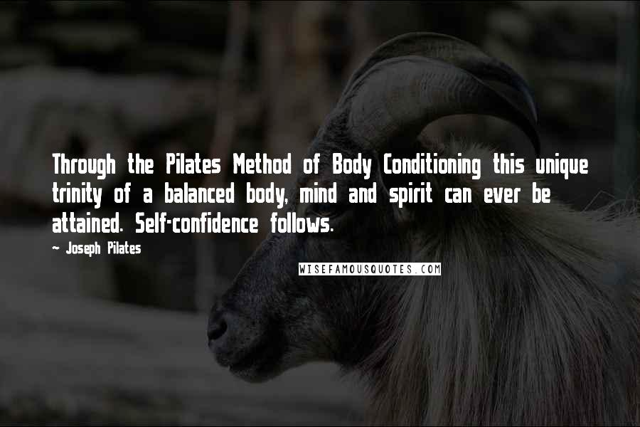 Joseph Pilates Quotes: Through the Pilates Method of Body Conditioning this unique trinity of a balanced body, mind and spirit can ever be attained. Self-confidence follows.