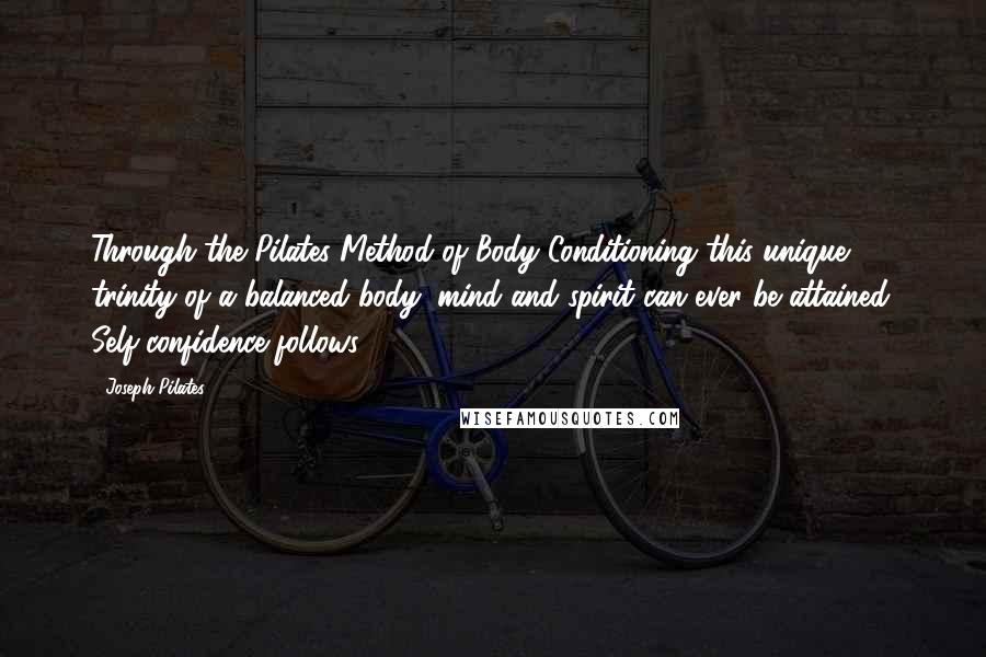 Joseph Pilates Quotes: Through the Pilates Method of Body Conditioning this unique trinity of a balanced body, mind and spirit can ever be attained. Self-confidence follows.