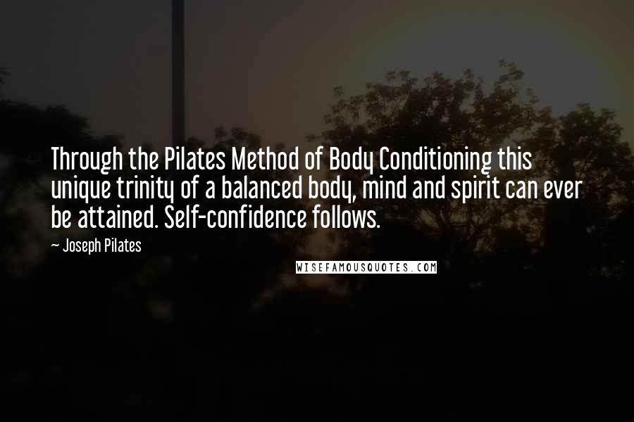 Joseph Pilates Quotes: Through the Pilates Method of Body Conditioning this unique trinity of a balanced body, mind and spirit can ever be attained. Self-confidence follows.