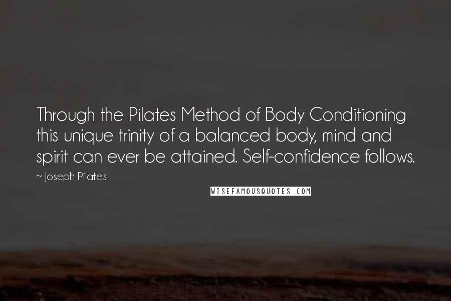 Joseph Pilates Quotes: Through the Pilates Method of Body Conditioning this unique trinity of a balanced body, mind and spirit can ever be attained. Self-confidence follows.