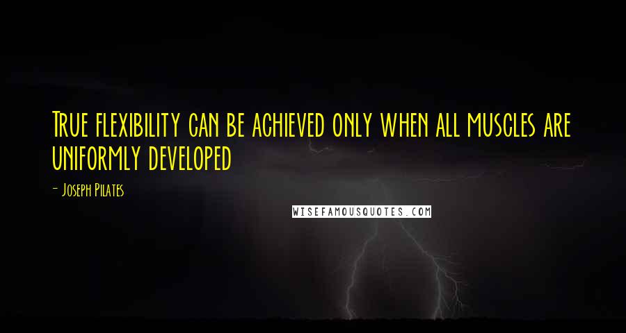 Joseph Pilates Quotes: True flexibility can be achieved only when all muscles are uniformly developed