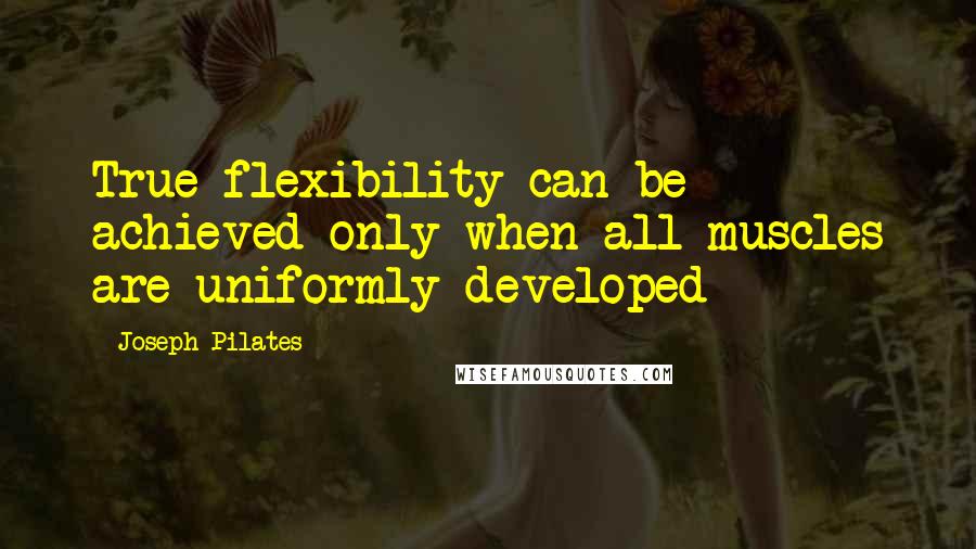 Joseph Pilates Quotes: True flexibility can be achieved only when all muscles are uniformly developed