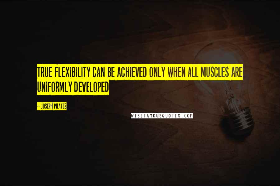 Joseph Pilates Quotes: True flexibility can be achieved only when all muscles are uniformly developed