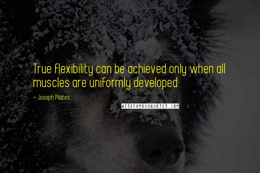 Joseph Pilates Quotes: True flexibility can be achieved only when all muscles are uniformly developed