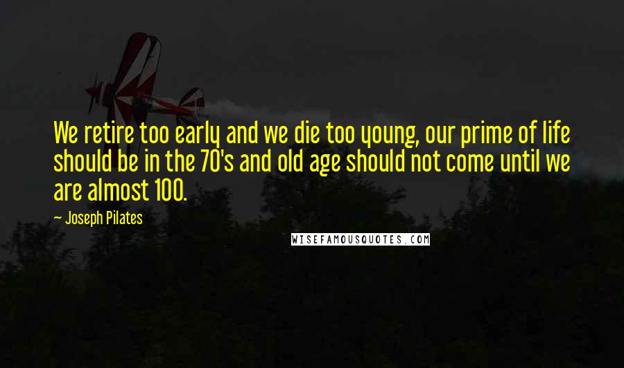 Joseph Pilates Quotes: We retire too early and we die too young, our prime of life should be in the 70's and old age should not come until we are almost 100.