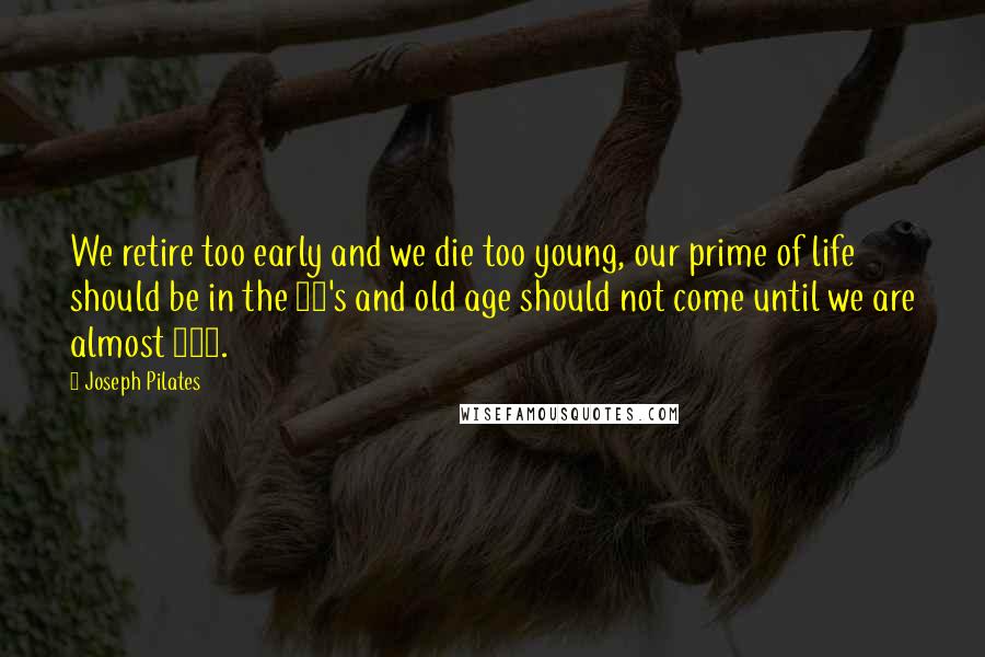 Joseph Pilates Quotes: We retire too early and we die too young, our prime of life should be in the 70's and old age should not come until we are almost 100.