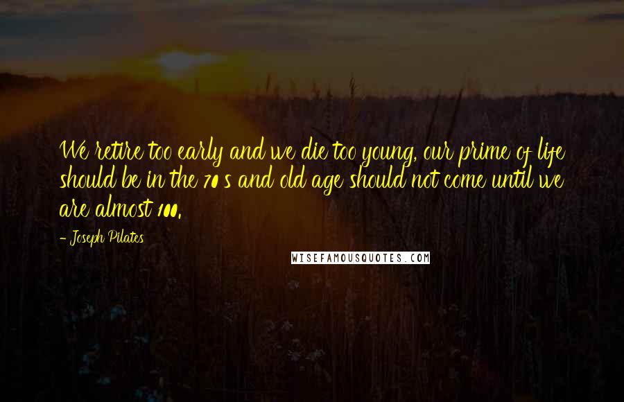 Joseph Pilates Quotes: We retire too early and we die too young, our prime of life should be in the 70's and old age should not come until we are almost 100.