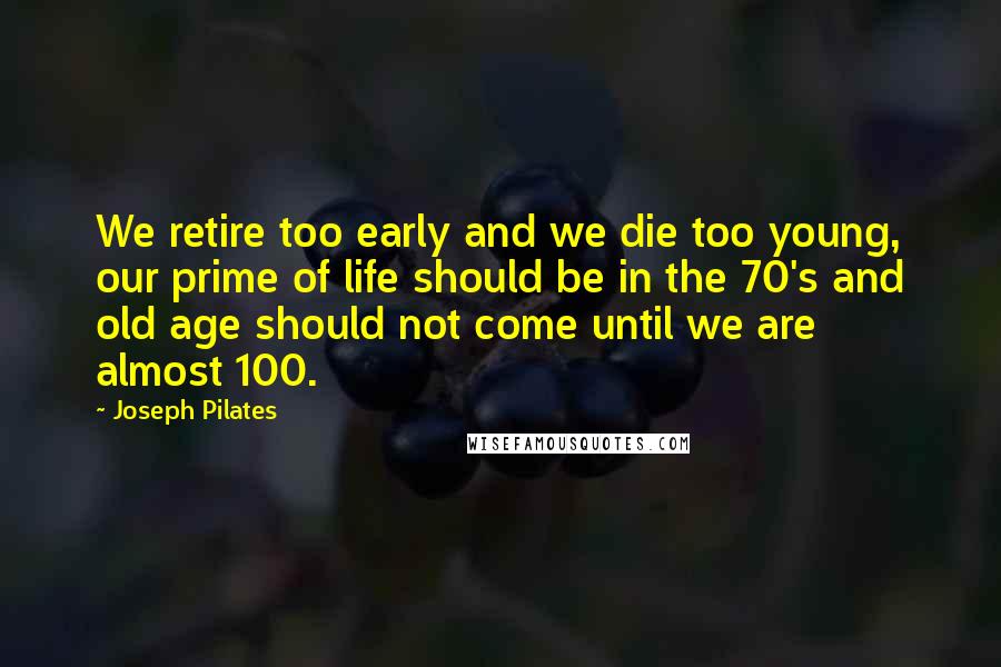 Joseph Pilates Quotes: We retire too early and we die too young, our prime of life should be in the 70's and old age should not come until we are almost 100.