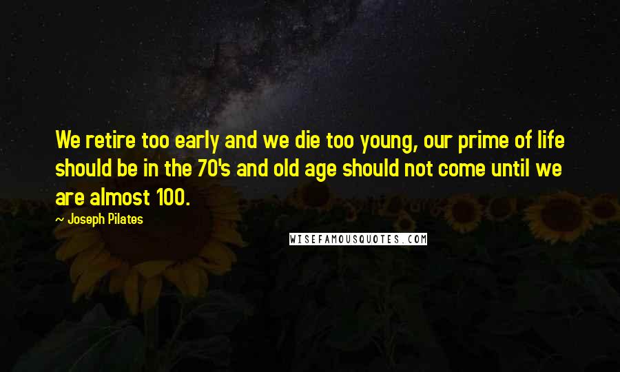 Joseph Pilates Quotes: We retire too early and we die too young, our prime of life should be in the 70's and old age should not come until we are almost 100.