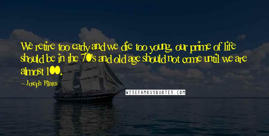 Joseph Pilates Quotes: We retire too early and we die too young, our prime of life should be in the 70's and old age should not come until we are almost 100.