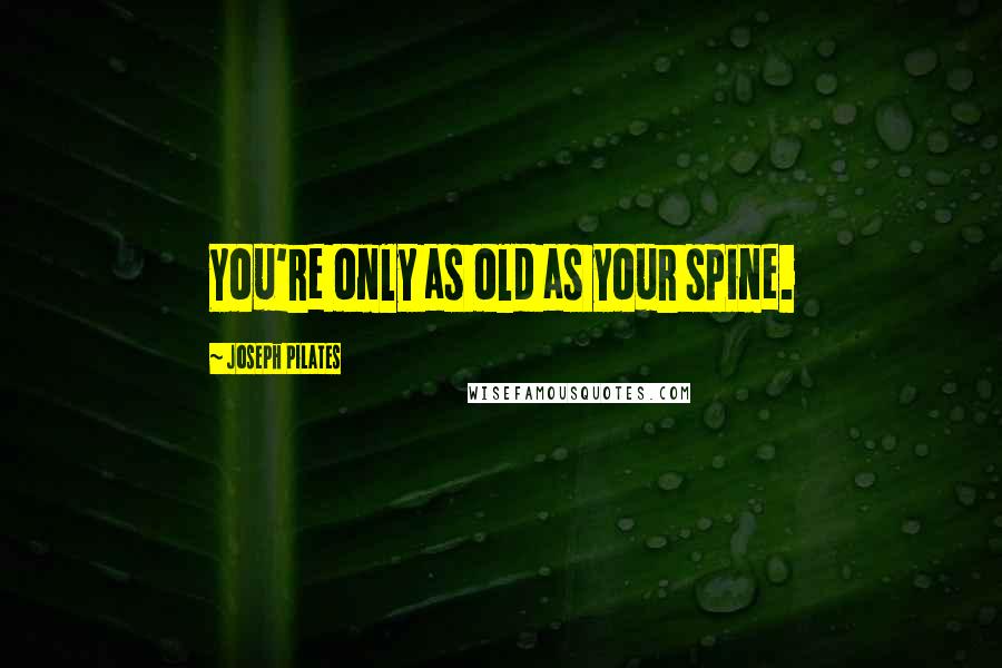 Joseph Pilates Quotes: You're only as old as your spine.