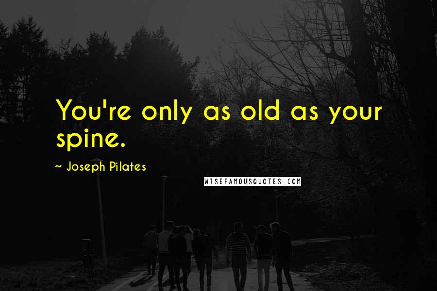 Joseph Pilates Quotes: You're only as old as your spine.
