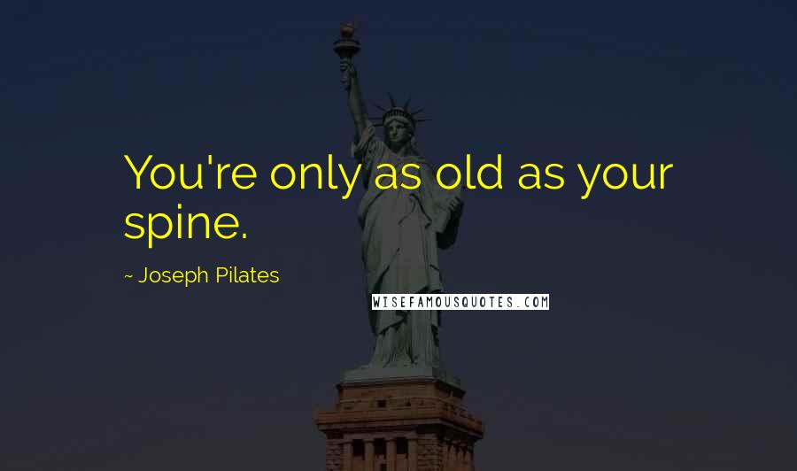Joseph Pilates Quotes: You're only as old as your spine.