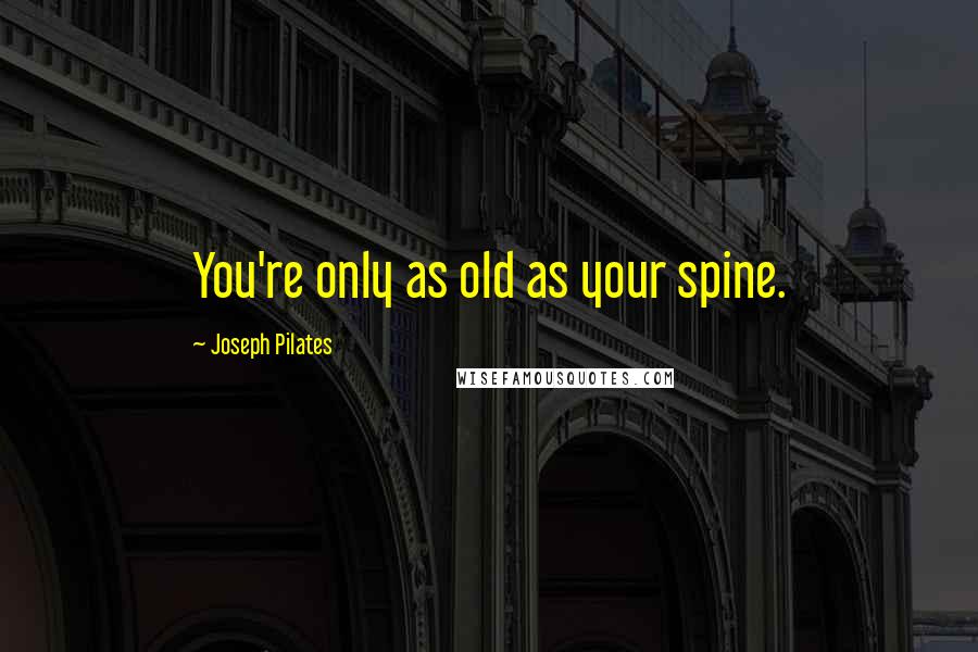 Joseph Pilates Quotes: You're only as old as your spine.