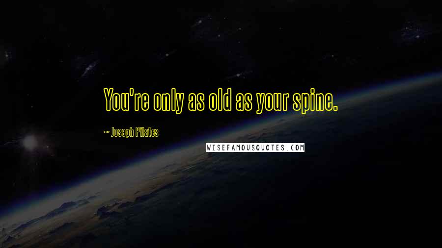 Joseph Pilates Quotes: You're only as old as your spine.