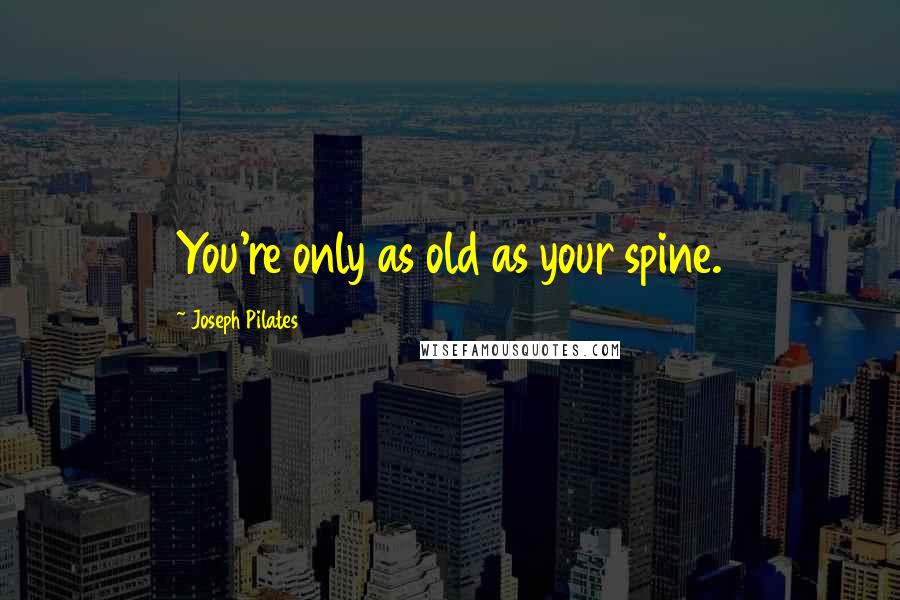 Joseph Pilates Quotes: You're only as old as your spine.