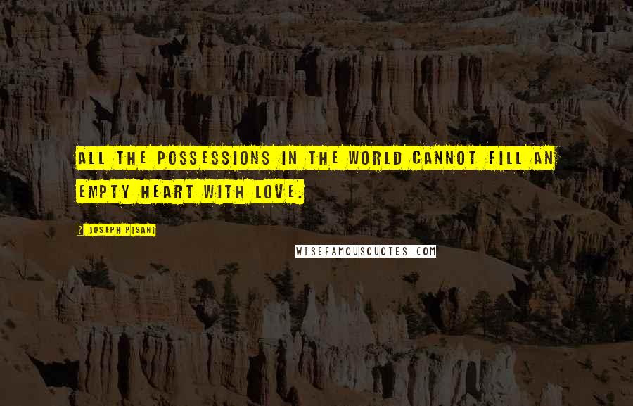 Joseph Pisani Quotes: All the possessions in the world cannot fill an empty heart with love.