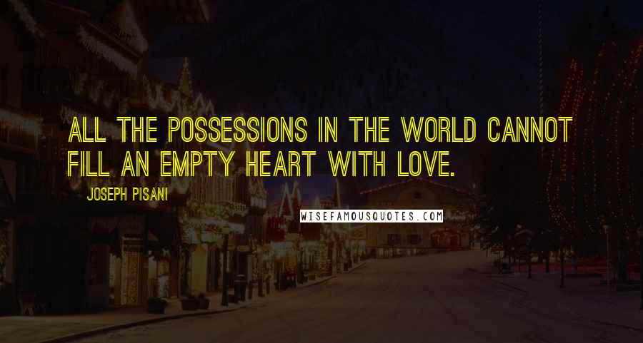 Joseph Pisani Quotes: All the possessions in the world cannot fill an empty heart with love.