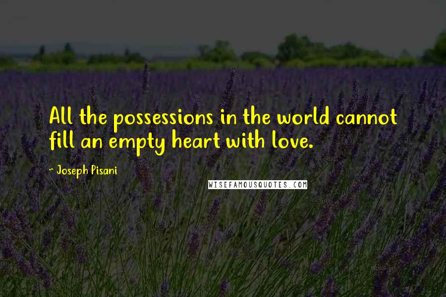 Joseph Pisani Quotes: All the possessions in the world cannot fill an empty heart with love.