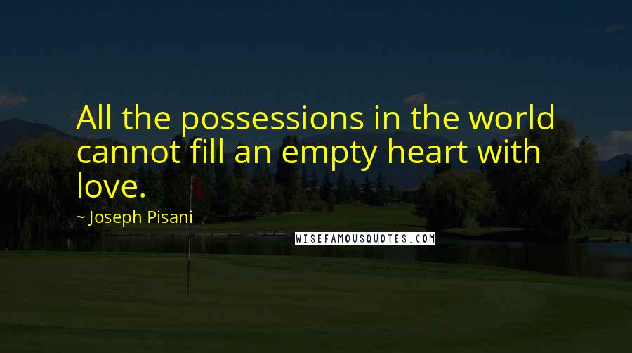 Joseph Pisani Quotes: All the possessions in the world cannot fill an empty heart with love.