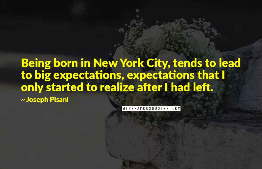 Joseph Pisani Quotes: Being born in New York City, tends to lead to big expectations, expectations that I only started to realize after I had left.
