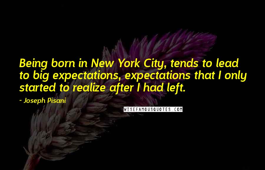 Joseph Pisani Quotes: Being born in New York City, tends to lead to big expectations, expectations that I only started to realize after I had left.