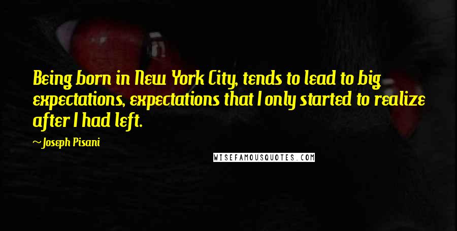 Joseph Pisani Quotes: Being born in New York City, tends to lead to big expectations, expectations that I only started to realize after I had left.